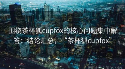 围绕茶杯狐cupfox的核心问题集中解答：结论汇总，“茶杯狐cupfox”