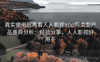 真实使用后再看人人影视app同类型产品差异分析：经验分享，人人影视好用不