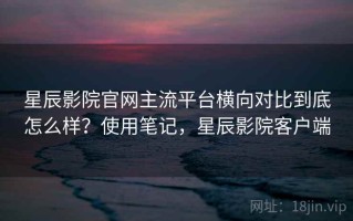 星辰影院官网主流平台横向对比到底怎么样？使用笔记，星辰影院客户端