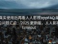 真实使用后再看人人影视appFAQ 常见问题汇总：2025 更新版，人人影视timeout