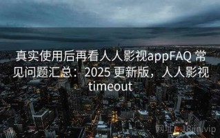 真实使用后再看人人影视appFAQ 常见问题汇总：2025 更新版，人人影视timeout
