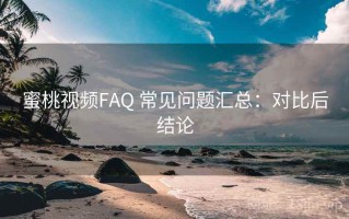 蜜桃视频FAQ 常见问题汇总：对比后结论