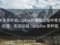 关于茶杯狐cupfox的使用过程中常见问题：实测总结，cupfox 茶杯狐