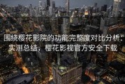 围绕樱花影院的功能完整度对比分析：实测总结，樱花影视官方安全下载