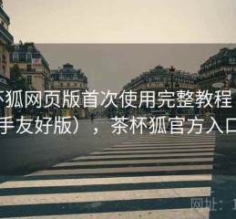 茶杯狐网页版首次使用完整教程（新手友好版），茶杯狐官方入口