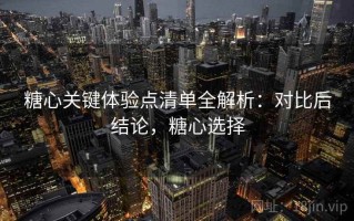 糖心关键体验点清单全解析：对比后结论，糖心选择