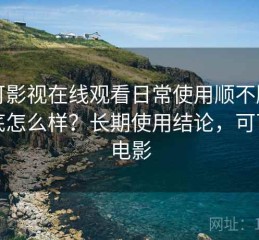 可可影视在线观看日常使用顺不顺手到底怎么样？长期使用结论，可可看电影