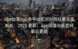 age动漫app多平台实测对照结果深度解析：2025 更新，age动漫动画官网最近更新