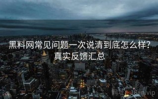 黑料网常见问题一次说清到底怎么样？真实反馈汇总