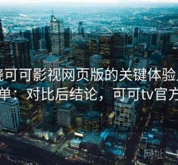 围绕可可影视网页版的关键体验点清单：对比后结论，可可tv官方
