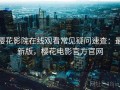樱花影院在线观看常见疑问速查：最新版，樱花电影官方官网