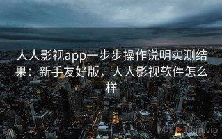 人人影视app一步步操作说明实测结果：新手友好版，人人影视软件怎么样