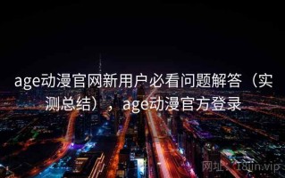 age动漫官网新用户必看问题解答（实测总结），age动漫官方登录
