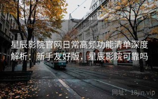 星辰影院官网日常高频功能清单深度解析：新手友好版，星辰影院可靠吗