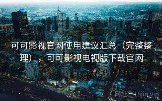 可可影视官网使用建议汇总（完整整理），可可影视电视版下载官网