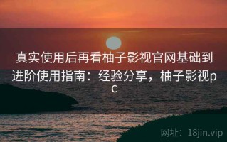 真实使用后再看柚子影视官网基础到进阶使用指南：经验分享，柚子影视pc