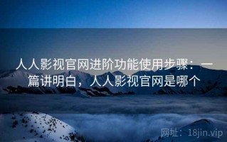 人人影视官网进阶功能使用步骤：一篇讲明白，人人影视官网是哪个