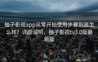 柚子影视app从零开始使用步骤到底怎么样？详细说明，柚子影视tv3.0版最新版