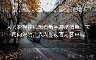 人人影视在线观看新手避坑清单：实用向说明，人人影视官方客户端