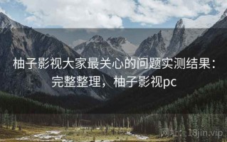 柚子影视大家最关心的问题实测结果：完整整理，柚子影视pc