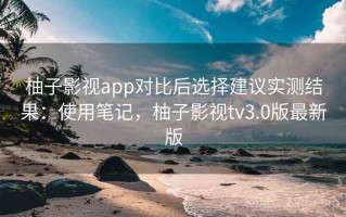 柚子影视app对比后选择建议实测结果：使用笔记，柚子影视tv3.0版最新版