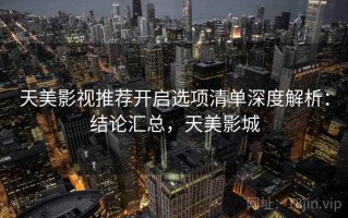 天美影视推荐开启选项清单深度解析：结论汇总，天美影城