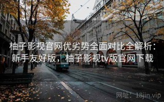 柚子影视官网优劣势全面对比全解析：新手友好版，柚子影视tv版官网下载