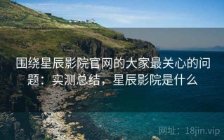 围绕星辰影院官网的大家最关心的问题：实测总结，星辰影院是什么