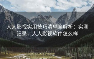 人人影视实用技巧清单全解析：实测记录，人人影视软件怎么样