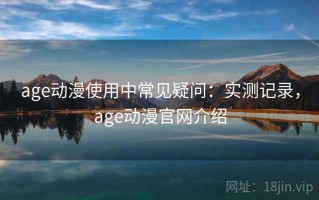 age动漫使用中常见疑问：实测记录，age动漫官网介绍