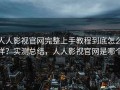 人人影视官网完整上手教程到底怎么样？实测总结，人人影视官网是哪个