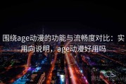 围绕age动漫的功能与流畅度对比：实用向说明，age动漫好用吗