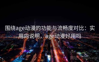 围绕age动漫的功能与流畅度对比：实用向说明，age动漫好用吗