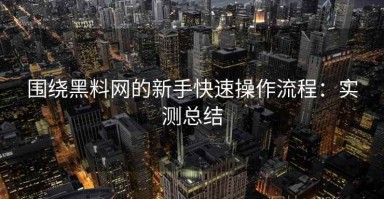 围绕黑料网的新手快速操作流程：实测总结