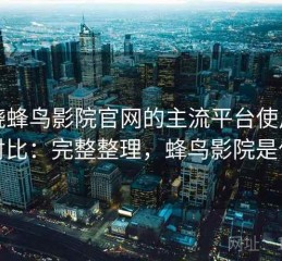 围绕蜂鸟影院官网的主流平台使用体验对比：完整整理，蜂鸟影院是什么