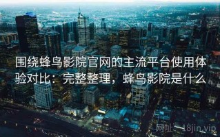 围绕蜂鸟影院官网的主流平台使用体验对比：完整整理，蜂鸟影院是什么
