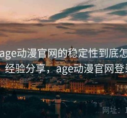 围绕age动漫官网的稳定性到底怎么样：经验分享，age动漫官网登录