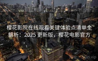 樱花影院在线观看关键体验点清单全解析：2025 更新版，樱花电影官方