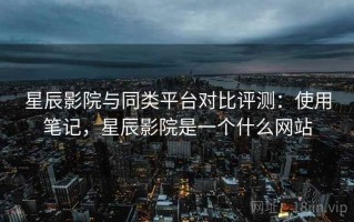 星辰影院与同类平台对比评测：使用笔记，星辰影院是一个什么网站