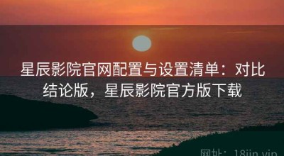 星辰影院官网配置与设置清单：对比结论版，星辰影院官方版下载