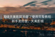 围绕天美影院的首次使用完整教程：新手友好版，天美影城