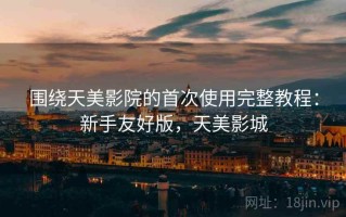 围绕天美影院的首次使用完整教程：新手友好版，天美影城