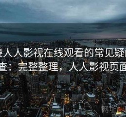 围绕人人影视在线观看的常见疑问速查：完整整理，人人影视页面