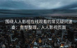 围绕人人影视在线观看的常见疑问速查：完整整理，人人影视页面