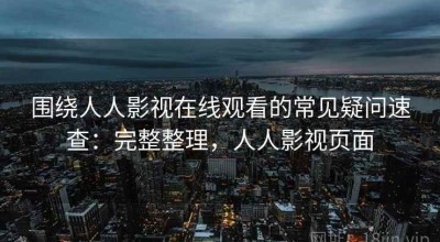 围绕人人影视在线观看的常见疑问速查：完整整理，人人影视页面