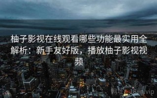 柚子影视在线观看哪些功能最实用全解析：新手友好版，播放柚子影视视频