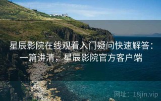 星辰影院在线观看入门疑问快速解答：一篇讲清，星辰影院官方客户端