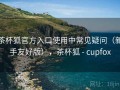 茶杯狐官方入口使用中常见疑问（新手友好版），茶杯狐 - cupfox