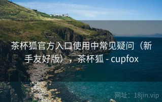 茶杯狐官方入口使用中常见疑问（新手友好版），茶杯狐 - cupfox
