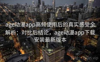 age动漫app高频使用后的真实感受全解析：对比后结论，age动漫app下载安装最新版本